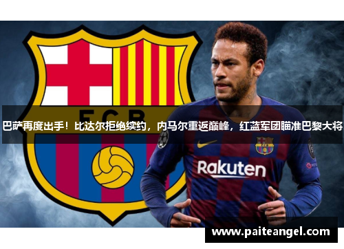 巴萨再度出手！比达尔拒绝续约，内马尔重返巅峰，红蓝军团瞄准巴黎大将