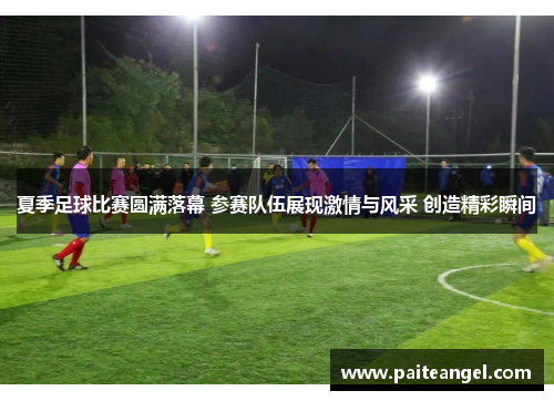 夏季足球比赛圆满落幕 参赛队伍展现激情与风采 创造精彩瞬间