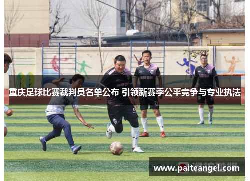 重庆足球比赛裁判员名单公布 引领新赛季公平竞争与专业执法