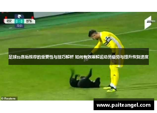 足球比赛后按摩的重要性与技巧解析 如何有效缓解运动员疲劳与提升恢复速度
