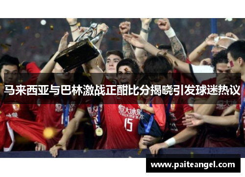 马来西亚与巴林激战正酣比分揭晓引发球迷热议