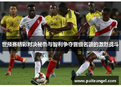 世预赛精彩对决秘鲁与智利争夺晋级名额的激烈战斗