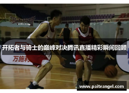 开拓者与骑士的巅峰对决腾讯直播精彩瞬间回顾